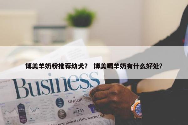博美羊奶粉推荐幼犬？ 博美喝羊奶有什么好处？
