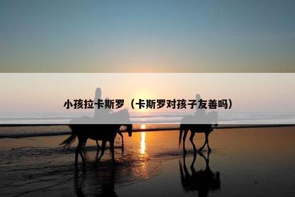 小孩拉卡斯罗（卡斯罗对孩子友善吗）