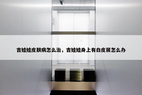 吉娃娃皮肤病怎么治，吉娃娃身上有白皮屑怎么办