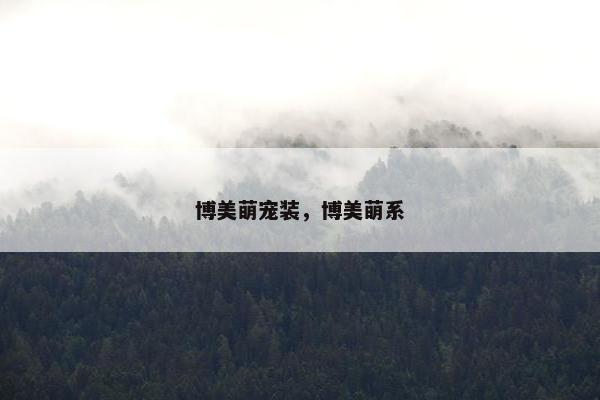 博美萌宠装，博美萌系
