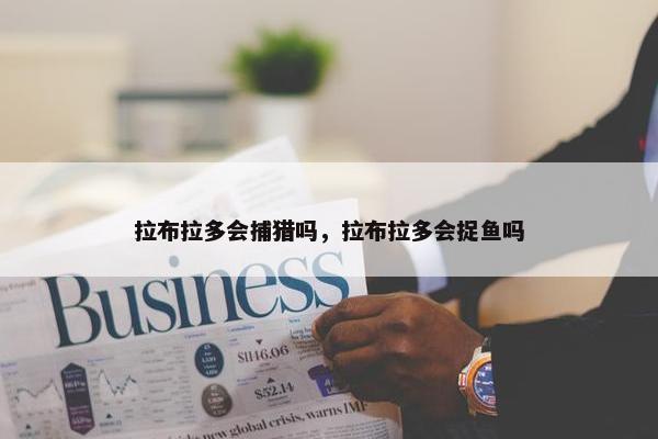 拉布拉多会捕猎吗，拉布拉多会捉鱼吗