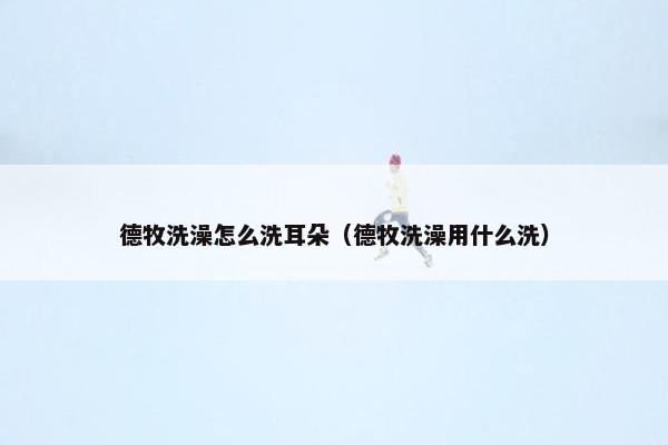 德牧洗澡怎么洗耳朵（德牧洗澡用什么洗）