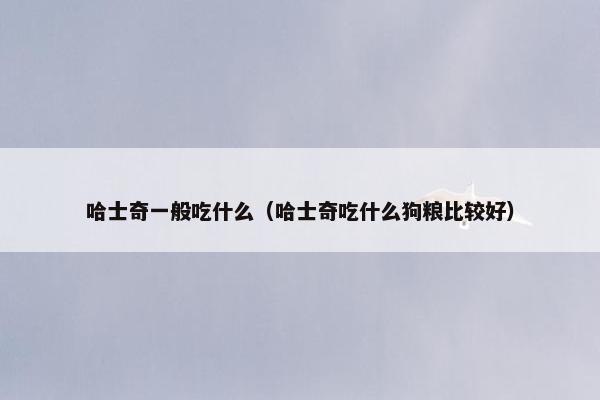 哈士奇一般吃什么（哈士奇吃什么狗粮比较好）