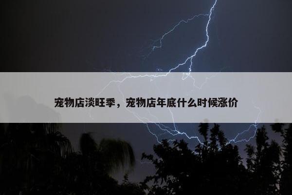 宠物店淡旺季，宠物店年底什么时候涨价