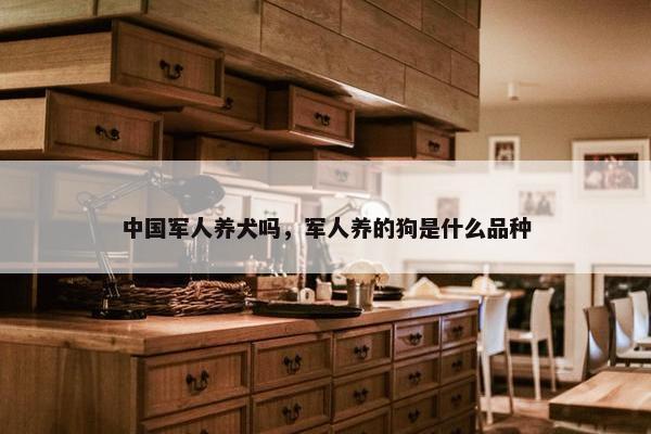 中国军人养犬吗，军人养的狗是什么品种