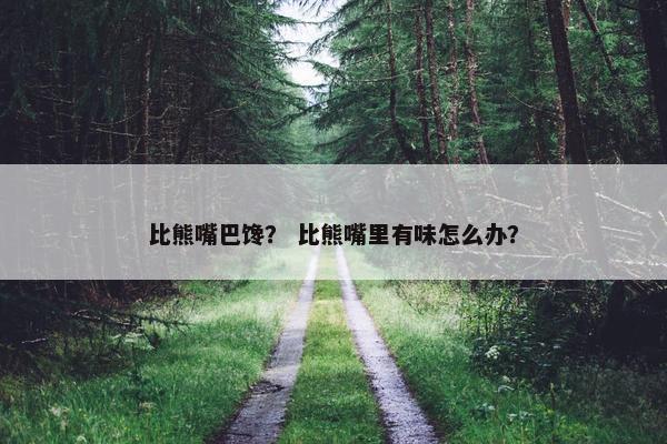 比熊嘴巴馋？ 比熊嘴里有味怎么办？