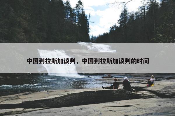 中国到拉斯加谈判，中国到拉斯加谈判的时间