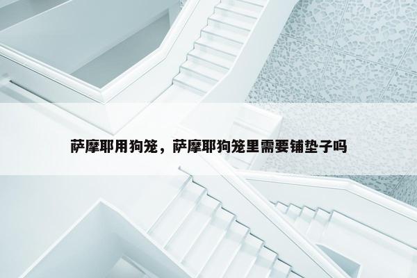 萨摩耶用狗笼，萨摩耶狗笼里需要铺垫子吗