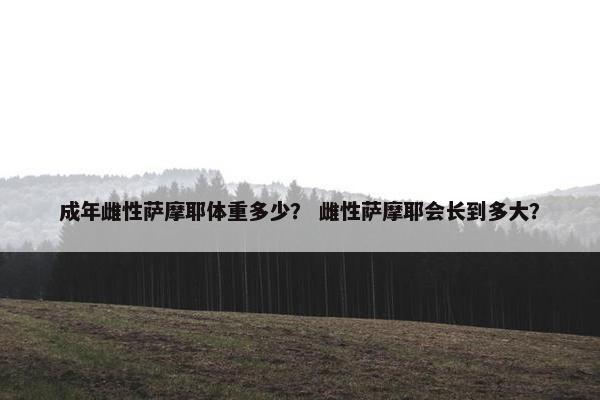 成年雌性萨摩耶体重多少？ 雌性萨摩耶会长到多大？
