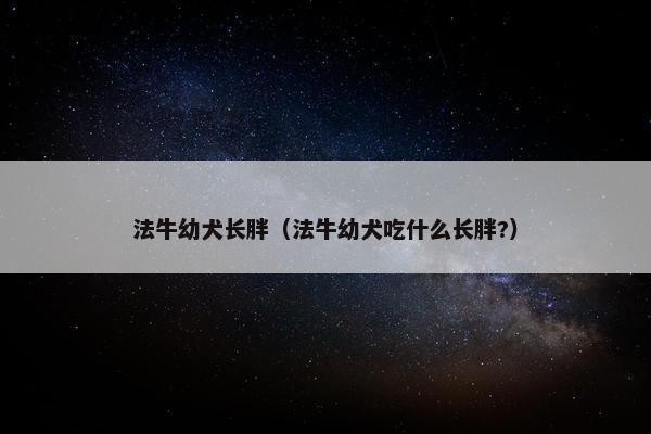 法牛幼犬长胖（法牛幼犬吃什么长胖?）