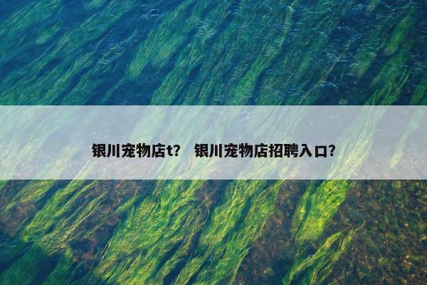 银川宠物店t？ 银川宠物店招聘入口？