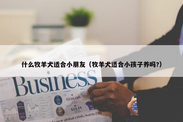 什么牧羊犬适合小朋友（牧羊犬适合小孩子养吗?）