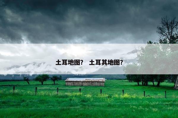 土耳地图？ 土耳其地图？