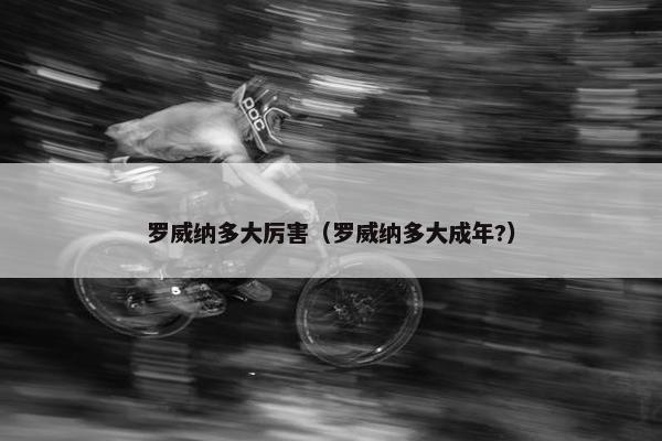 罗威纳多大厉害（罗威纳多大成年?）