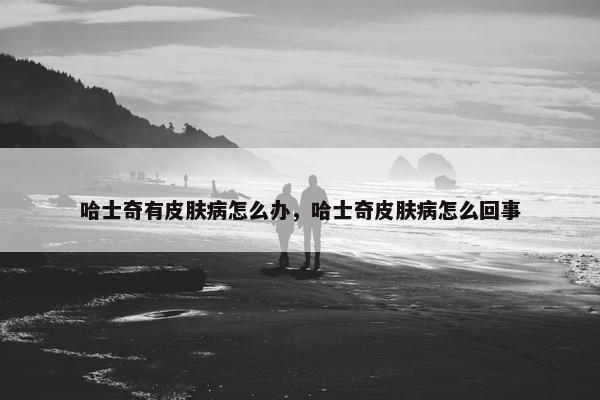 哈士奇有皮肤病怎么办，哈士奇皮肤病怎么回事