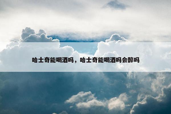 哈士奇能喝酒吗，哈士奇能喝酒吗会醉吗