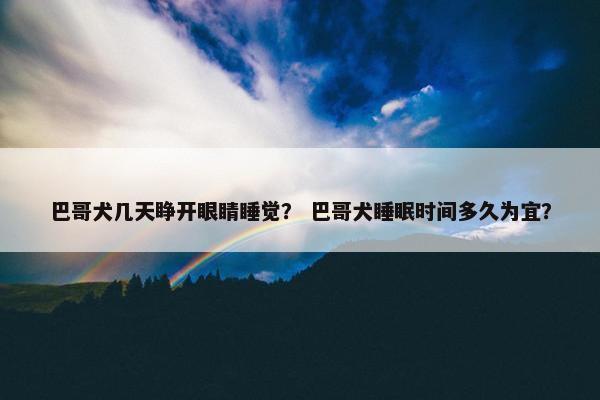 巴哥犬几天睁开眼睛睡觉？ 巴哥犬睡眠时间多久为宜？