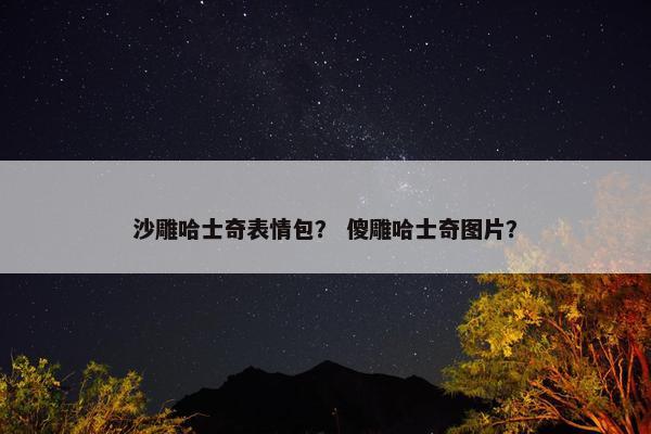 沙雕哈士奇表情包？ 傻雕哈士奇图片？