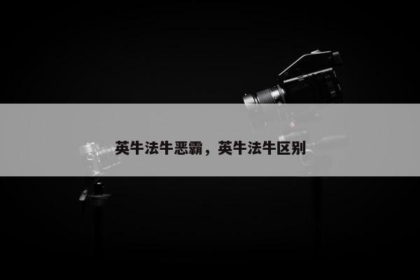 英牛法牛恶霸，英牛法牛区别