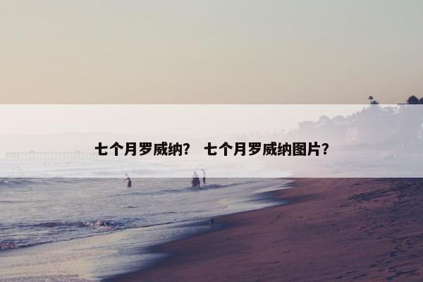 七个月罗威纳？ 七个月罗威纳图片？