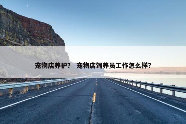宠物店养护？ 宠物店饲养员工作怎么样？