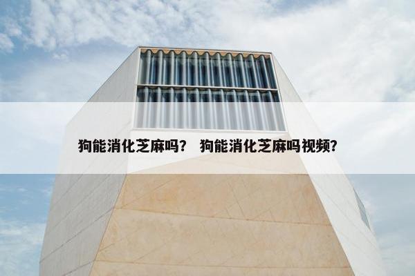 狗能消化芝麻吗？ 狗能消化芝麻吗视频？