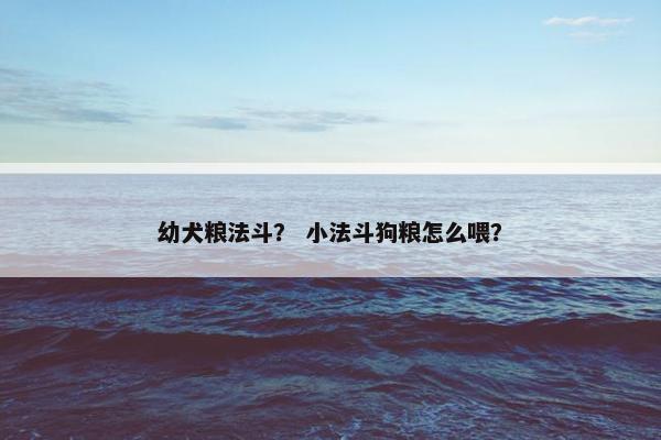 幼犬粮法斗？ 小法斗狗粮怎么喂？