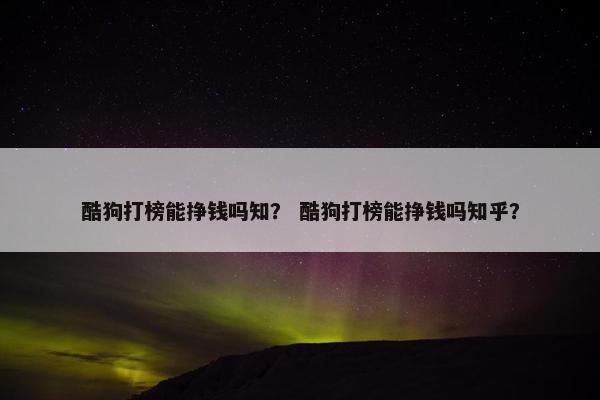酷狗打榜能挣钱吗知？ 酷狗打榜能挣钱吗知乎？