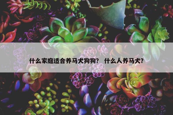 什么家庭适合养马犬狗狗？ 什么人养马犬？