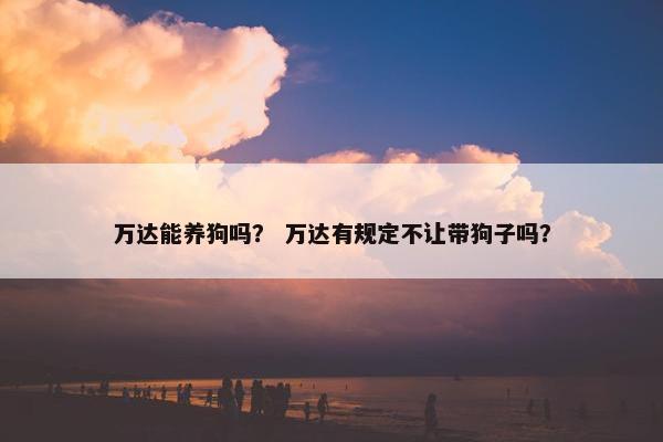 万达能养狗吗？ 万达有规定不让带狗子吗？