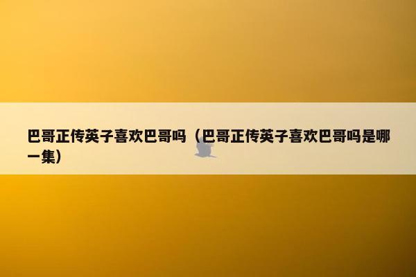 巴哥正传英子喜欢巴哥吗（巴哥正传英子喜欢巴哥吗是哪一集）