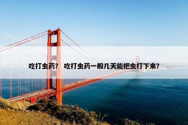 吃打虫药？ 吃打虫药一般几天能把虫打下来？