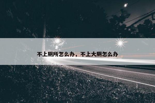 不上厕所怎么办，不上大厕怎么办