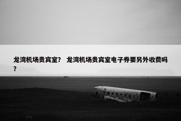 龙湾机场贵宾室？ 龙湾机场贵宾室电子券要另外收费吗？