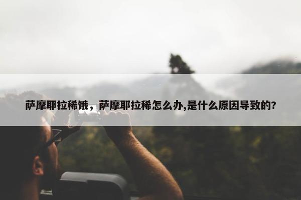 萨摩耶拉稀饿，萨摩耶拉稀怎么办,是什么原因导致的?