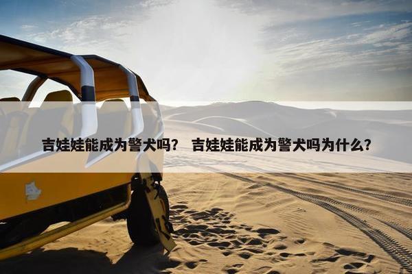 吉娃娃能成为警犬吗？ 吉娃娃能成为警犬吗为什么？