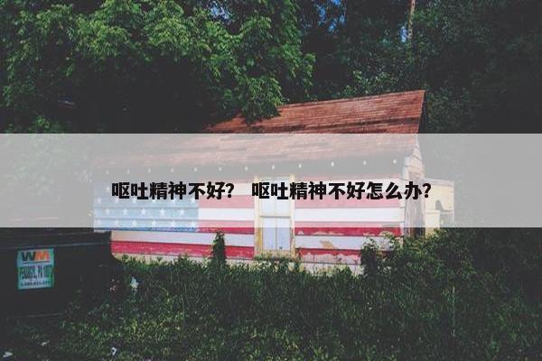 呕吐精神不好？ 呕吐精神不好怎么办？