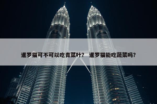 暹罗猫可不可以吃青菜叶？ 暹罗猫能吃蔬菜吗？