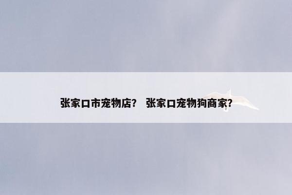 张家口市宠物店？ 张家口宠物狗商家？