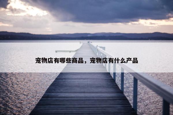 宠物店有哪些商品，宠物店有什么产品