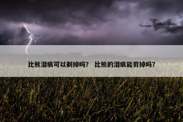 比熊泪痕可以剃掉吗？ 比熊的泪痕能剪掉吗？