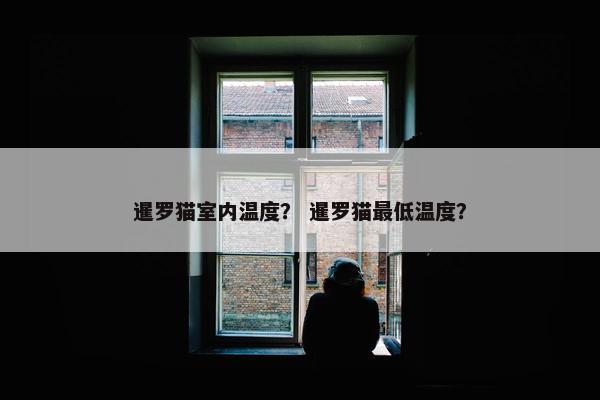 暹罗猫室内温度？ 暹罗猫最低温度？