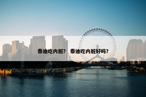泰迪吃内脏？ 泰迪吃内脏好吗？