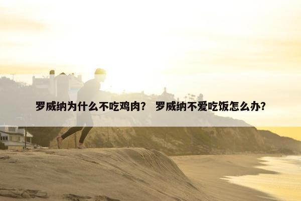 罗威纳为什么不吃鸡肉？ 罗威纳不爱吃饭怎么办？