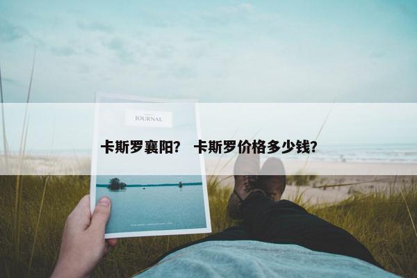 卡斯罗襄阳? 卡斯罗价格多少钱? 卡斯罗襄阳? 卡斯罗价格多少钱?