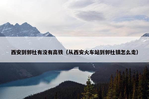 西安到郭杜有没有高铁(从西安火车站到郭杜镇怎么走) 西安到郭杜有没有高铁(从西安火车站到郭杜镇怎么走)
