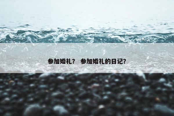 参加婚礼? 参加婚礼的日记? 参加婚礼? 参加婚礼的日记?