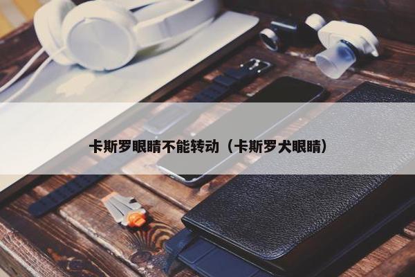 卡斯罗眼睛不能转动(卡斯罗犬眼睛) 卡斯罗眼睛不能转动(卡斯罗犬眼睛)