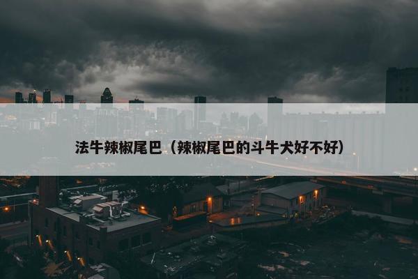 法牛辣椒尾巴(辣椒尾巴的斗牛犬好不好) 法牛辣椒尾巴(辣椒尾巴的斗牛犬好不好)