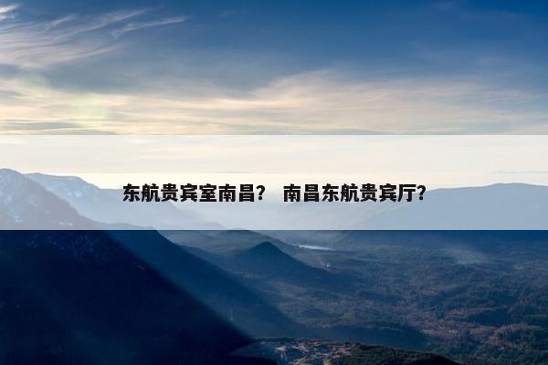 东航贵宾室南昌? 南昌东航贵宾厅? 东航贵宾室南昌? 南昌东航贵宾厅?